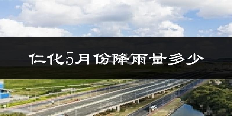 仁化5月份降雨量多少?仁化五月下雨多吗?