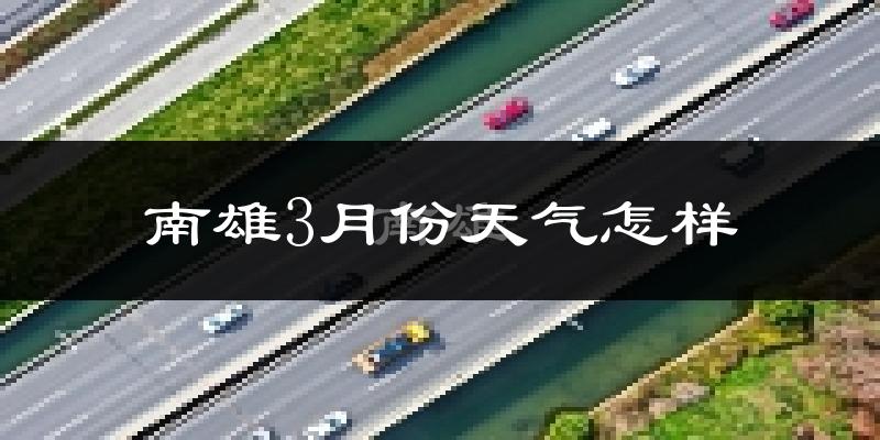 南雄市3月份天气如何?冷热情况怎么样?