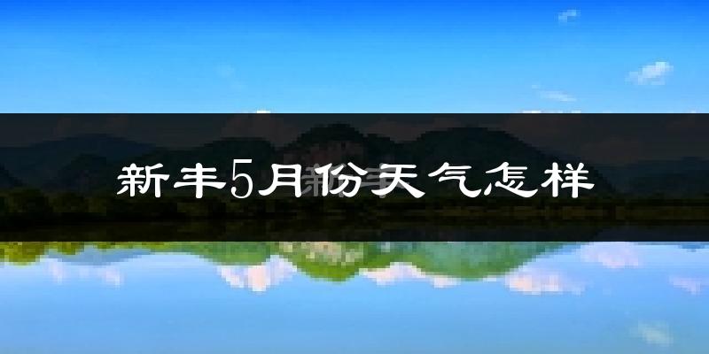 新丰县5月天气如何?会很热吗?