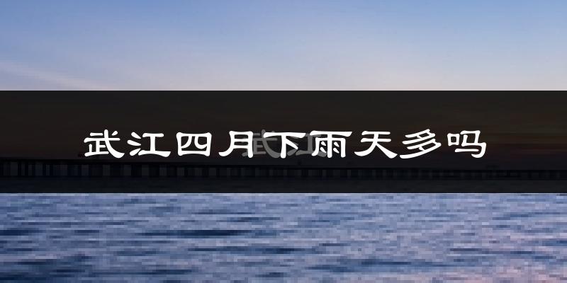 武江四月下雨天多吗?武江4月份降雨量多少?