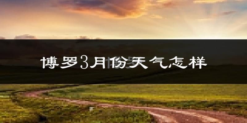 博罗县3月份天气如何?冷热情况怎么样?
