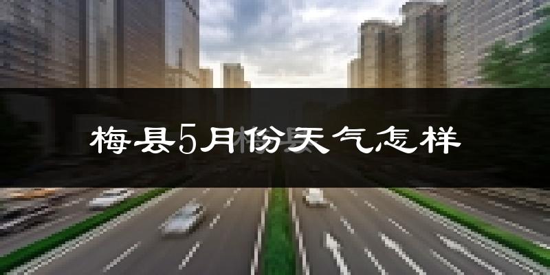 梅县5月份天气怎样?梅县五月冷吗?