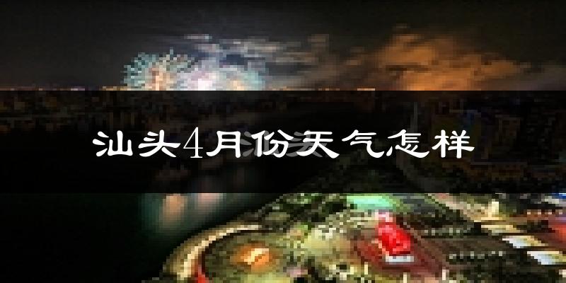 汕头市4月份天气如何?冷热情况怎么样?
