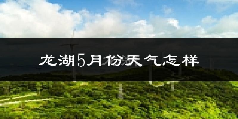 龙湖5月份天气怎样?龙湖五月冷吗?