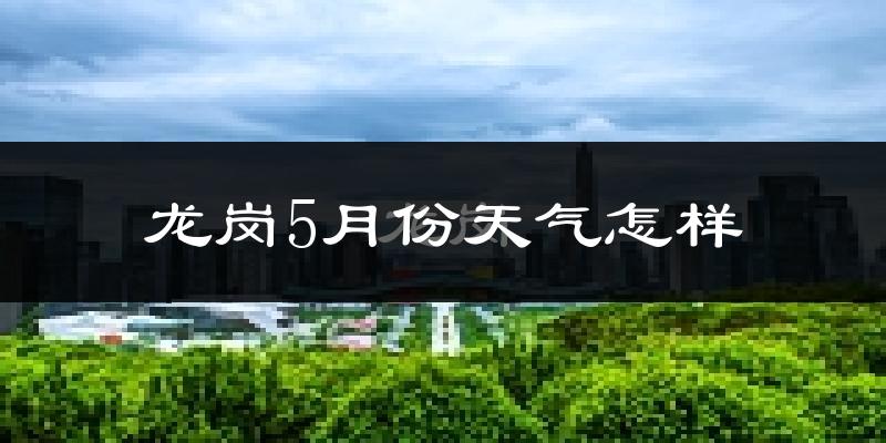 龙岗5月份天气怎样?龙岗五月冷吗?