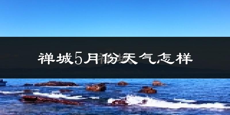 禅城5月份天气怎样?禅城五月冷不冷?