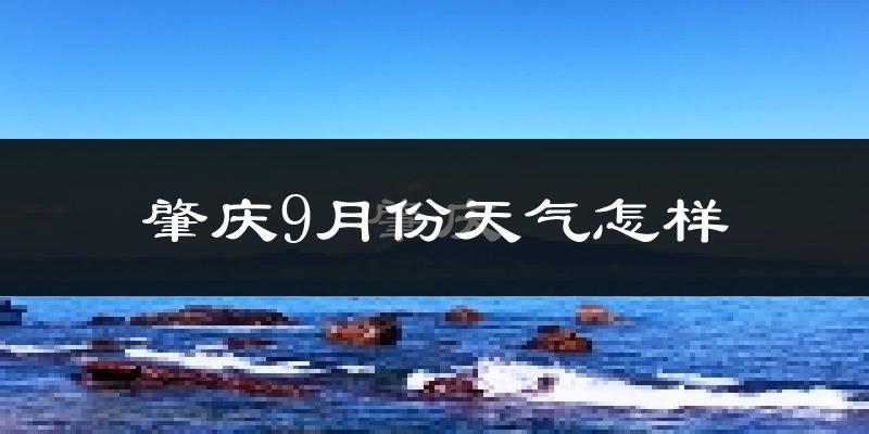 肇庆9月份天气怎样?肇庆九月热吗?