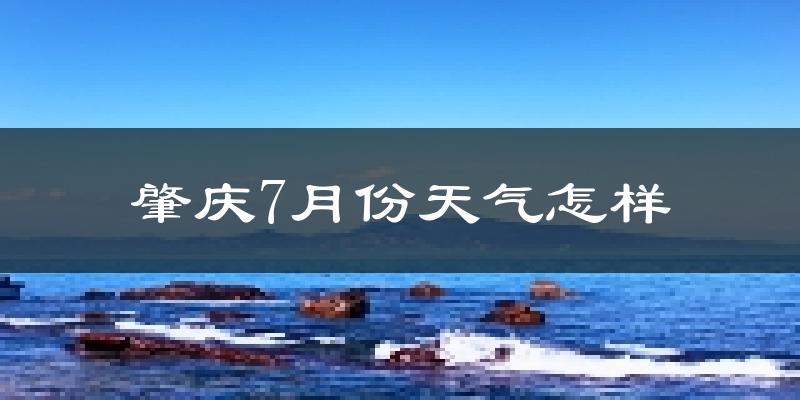 肇庆市7月份天气如何?很热吗?