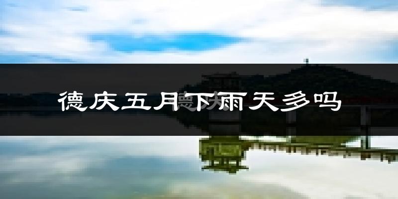 德庆五月下雨天多吗?德庆5月份降雨量多少?