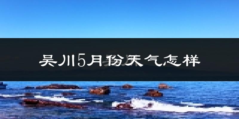 吴川5月份天气如何?很热吗?
