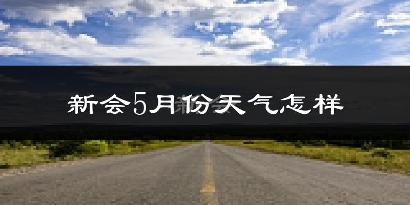 新会5月份天气怎样?新会五月冷吗?