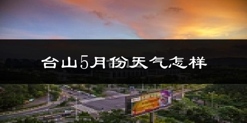 台山市5月份天气如何?很热吗?