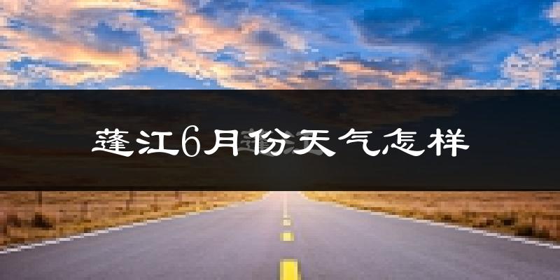 蓬江6月份天气怎样?蓬江六月热不热?