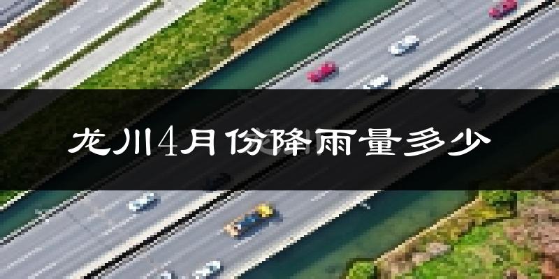 龙川4月份降雨量多少?龙川四月下雨多吗?