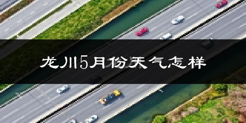 龙川县5月份天气如何?很热吗?