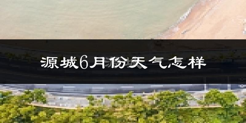 源城6月份天气怎样?源城六月热不热?