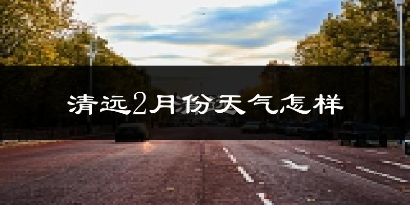 清远市2月份天气如何?冷吗?过去两年二月天气数据分析