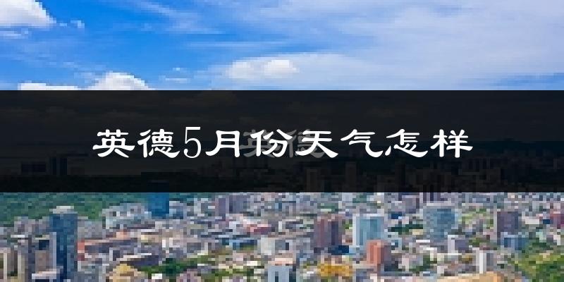 英德市5月份天气如何?很热吗?