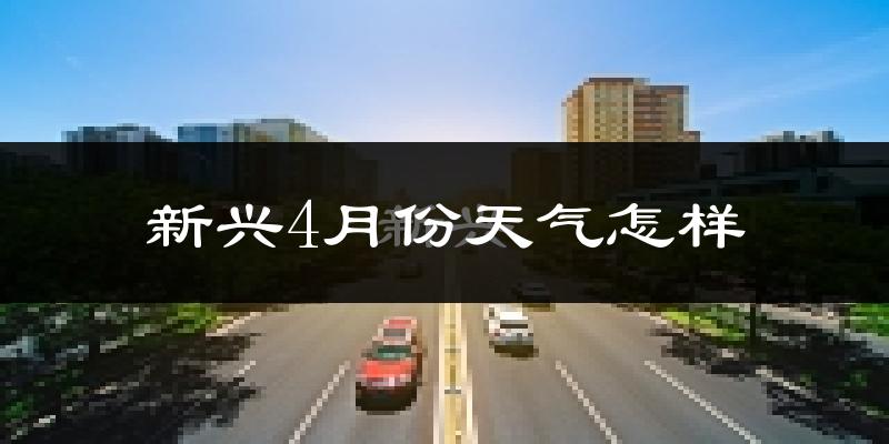 新兴县4月份天气如何?天气冷热情况分析