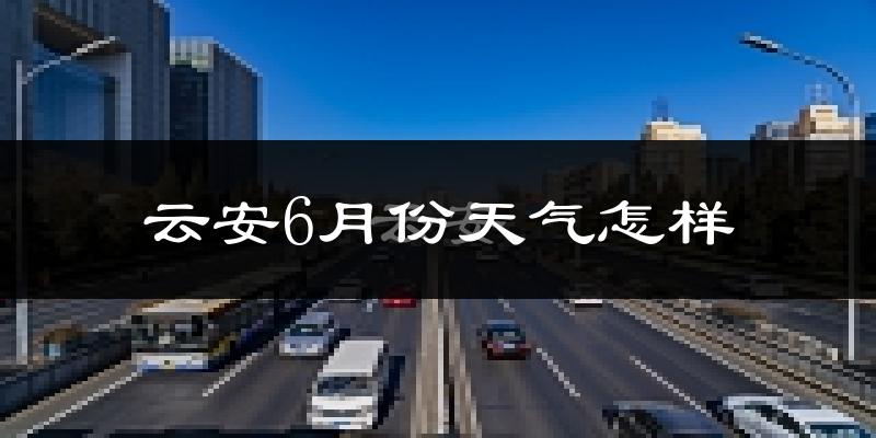 云安6月份天气怎样?云安六月热不热?