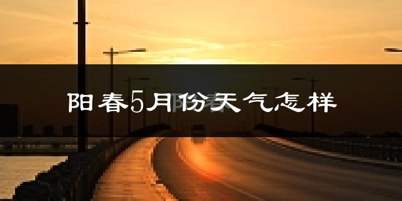 阳春市5月份天气如何?很热吗?