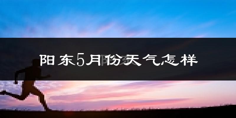 阳东5月份天气怎样?阳东五月冷不冷?