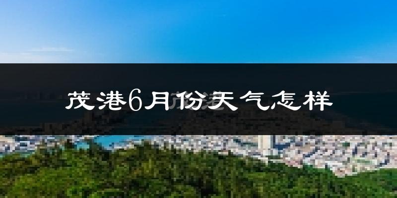 茂港6月份天气怎样?茂港六月热吗?