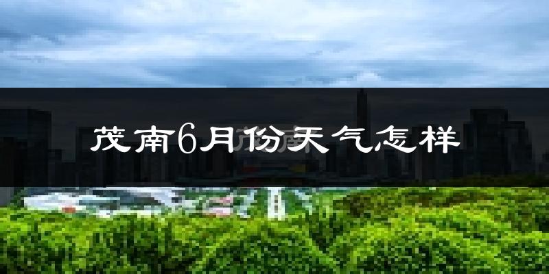 茂南6月份天气怎样?茂南六月热不热?