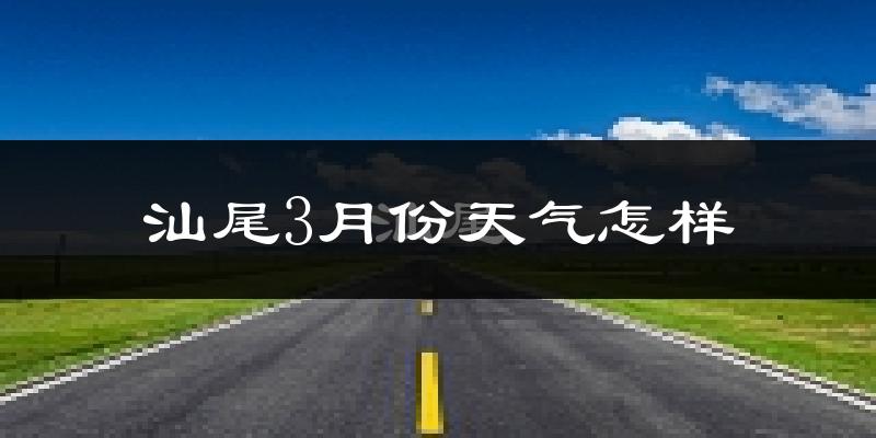 汕尾市3月份天气如何?天气冷热情况分析