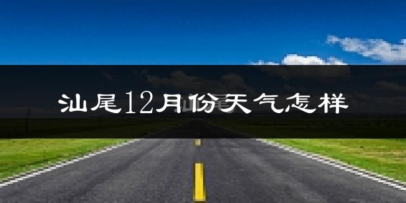 汕尾12月份天气怎样?汕尾十二月冷吗?