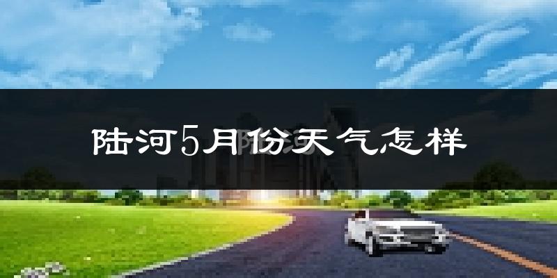 陆河县5月份天气如何?很热吗?