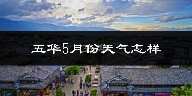 五华5月份天气怎样?五华五月冷不冷?