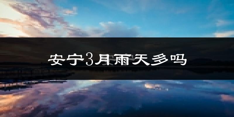 安宁3月雨天多吗?