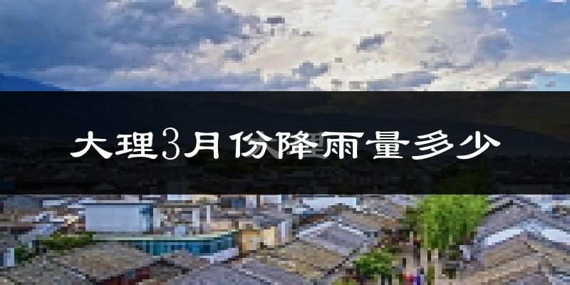 大理3月份降雨量多少?大理三月下雨多吗?
