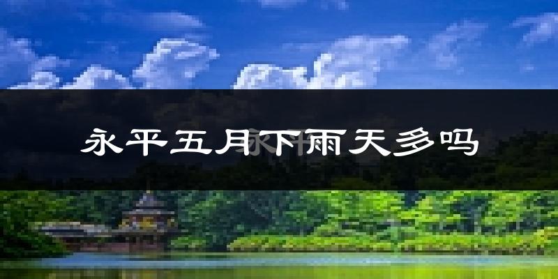 永平五月下雨天多吗?永平5月份降雨量多少?