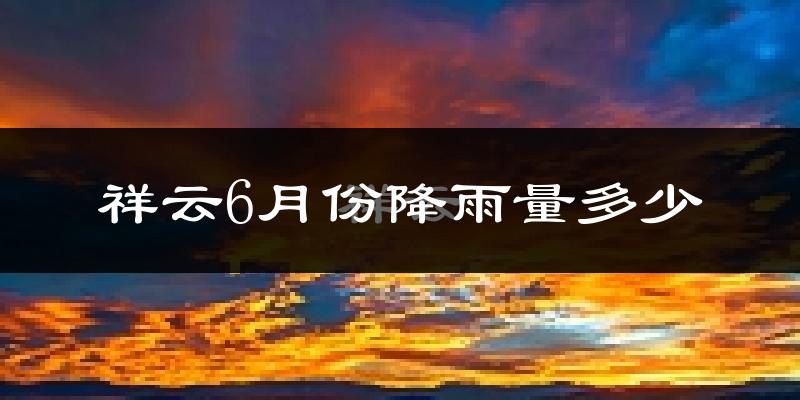 祥云6月份降雨量多少?祥云六月下雨多吗?