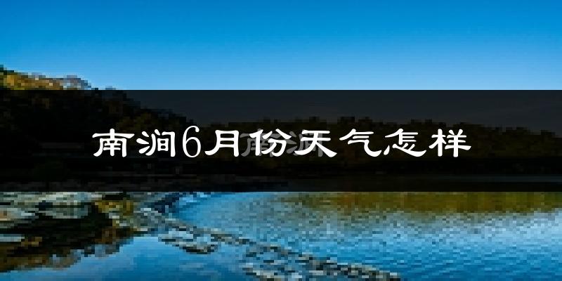 南涧彝族自治县6月份天气如何?很热吗?