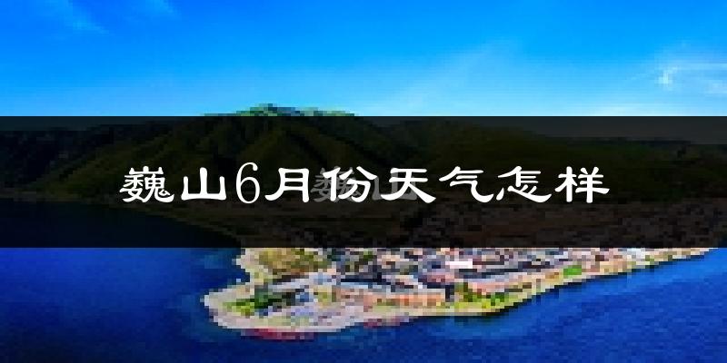 巍山6月份天气如何?很热吗?