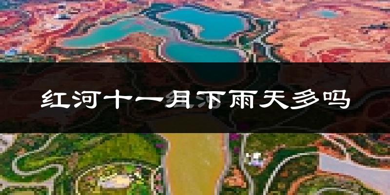 红河十一月下雨天多吗?红河11月份降雨量多少?