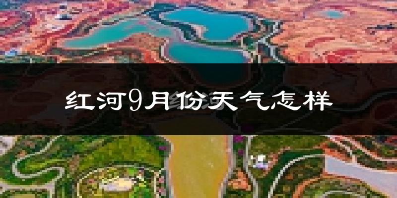 红河9月份天气怎样?红河九月热吗?