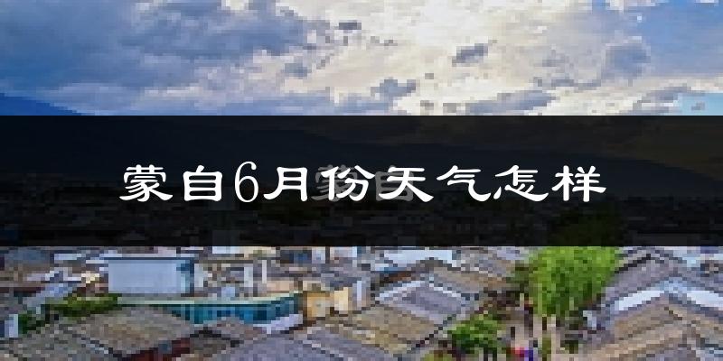 蒙自市6月份天气如何?很热吗?