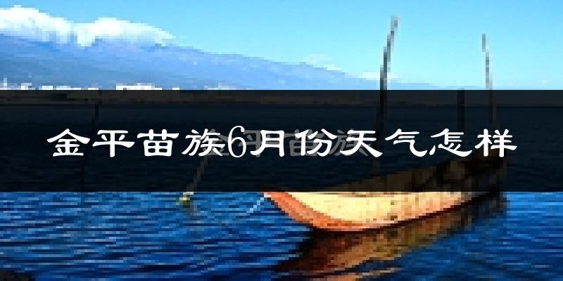 金平苗族瑶族傣族自治县6月份天气如何?很热吗?