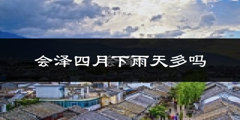 会泽四月下雨天多吗?会泽4月份降雨量多少?