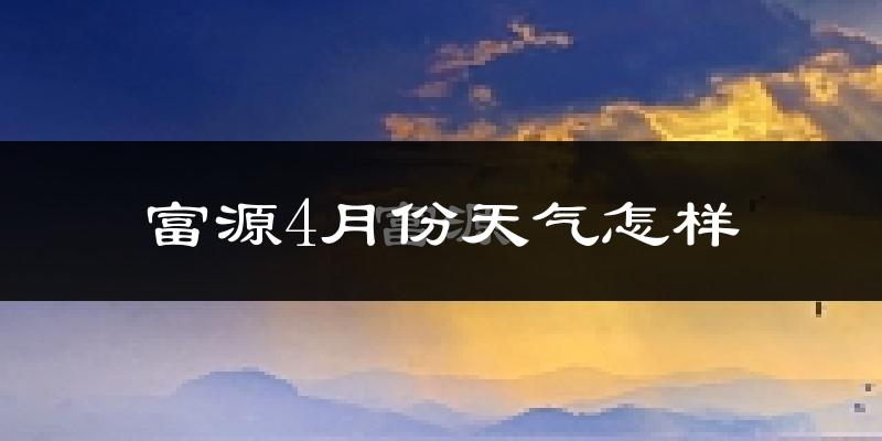 富源县4月份天气如何?冷热情况怎么样?