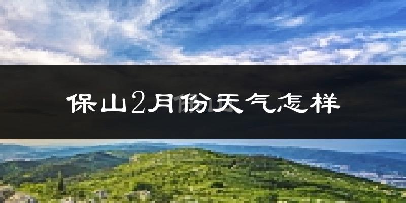 保山市2月份天气如何?冷吗?