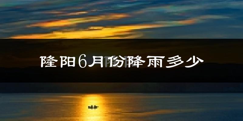 隆阳6月份降雨多少?