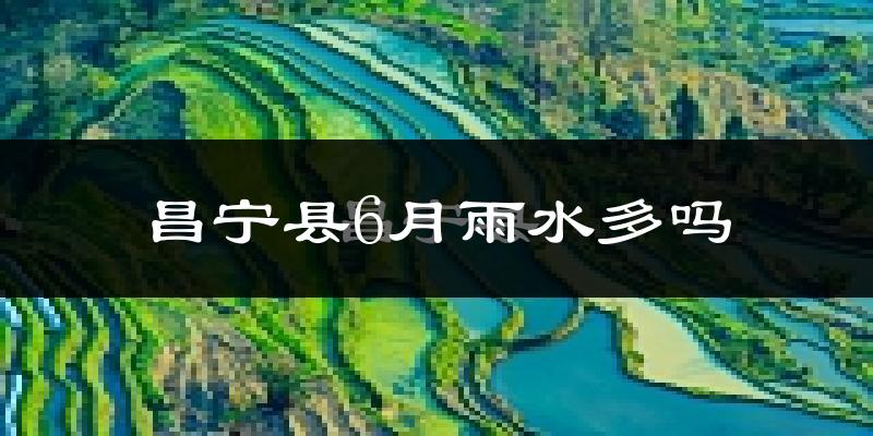 昌宁县6月雨水多吗?