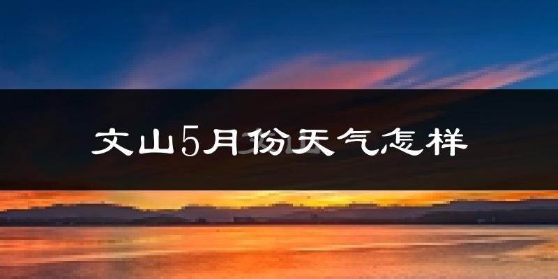 文山市5月份天气如何?很热吗?