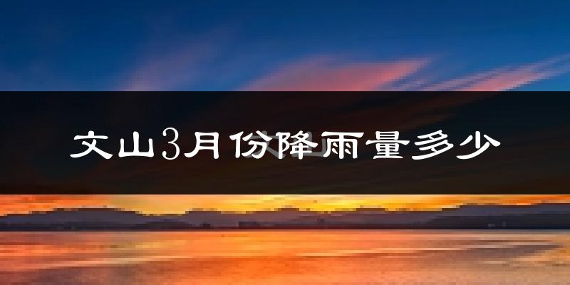 文山3月份降雨量多少?文山三月下雨多吗?