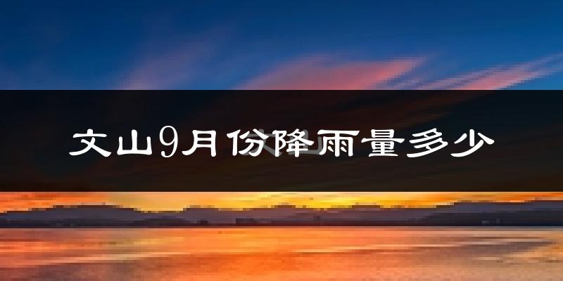 文山9月份降雨量多少?文山九月下雨多吗?